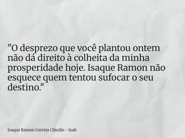 "O desprezo que você plantou ontem não dá direito à colheita da minha prosperidade hoje. Isaque Ramon não esquece quem tentou sufocar o seu destino."... Frase de Isaque Ramon Correia Cláudio - Izak.