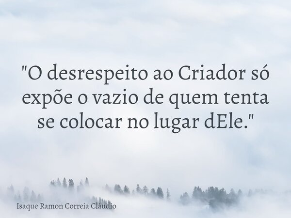 "O desrespeito ao Criador só expõe o vazio de quem tenta se colocar no lugar dEle."... Frase de Isaque Ramon Correia Cláudio.
