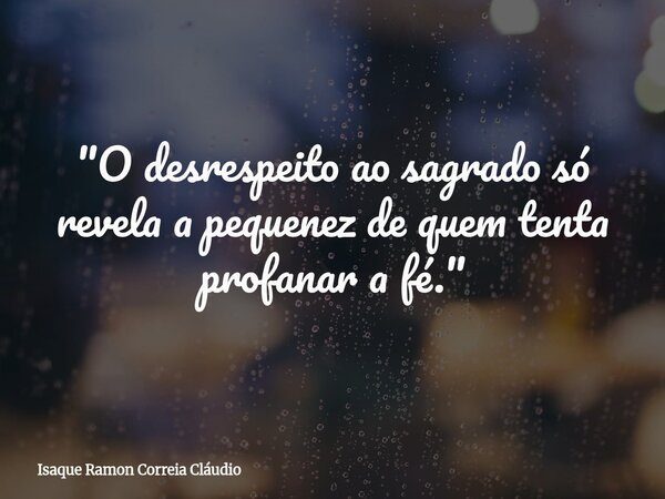 "O desrespeito ao sagrado só revela a pequenez de quem tenta profanar a fé."... Frase de Isaque Ramon Correia Cláudio.