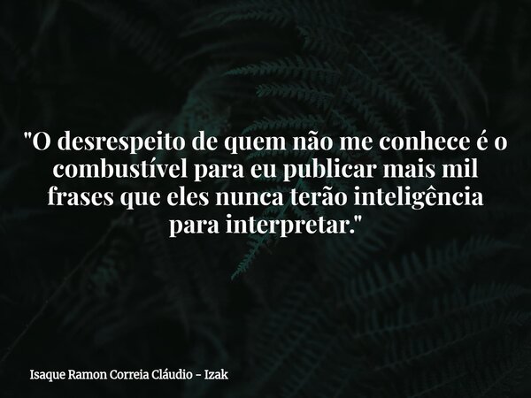"O desrespeito de quem não me conhece é o combustível para eu publicar mais mil frases que eles nunca terão inteligência para interpretar."... Frase de Isaque Ramon Correia Cláudio - Izak.
