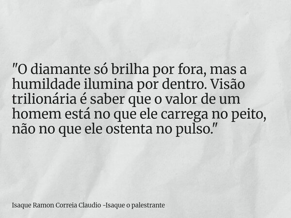 "O diamante só brilha por fora, mas a humildade ilumina por dentro. Visão trilionária é saber que o valor de um homem está no que ele carrega no peito, não... Frase de Isaque Ramon Correia Claudio -Isaque o palestrante.