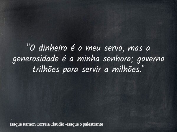 "O dinheiro é o meu servo, mas a generosidade é a minha senhora; governo trilhões para servir a milhões."... Frase de Isaque Ramon Correia Claudio -Isaque o palestrante.