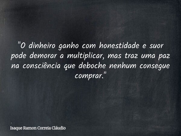 ​"O dinheiro ganho com honestidade e suor pode demorar a multiplicar, mas traz uma paz na consciência que deboche nenhum consegue comprar."... Frase de Isaque Ramon Correia Cláudio.