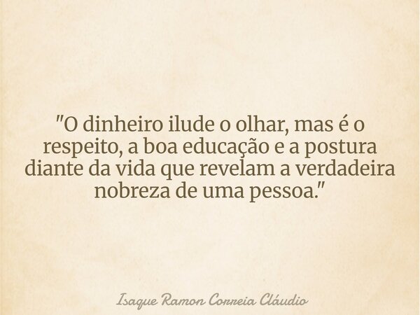 "O dinheiro ilude o olhar, mas é o respeito, a boa educação e a postura diante da vida que revelam a verdadeira nobreza de uma pessoa."... Frase de Isaque Ramon Correia Cláudio.