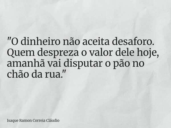 "O dinheiro não aceita desaforo. Quem despreza o valor dele hoje, amanhã vai disputar o pão no chão da rua."... Frase de Isaque Ramon Correia Cláudio.