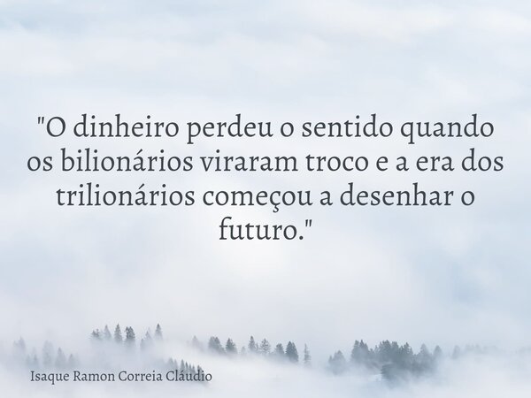 "O dinheiro perdeu o sentido quando os bilionários viraram troco e a era dos trilionários começou a desenhar o futuro."... Frase de Isaque Ramon Correia Cláudio.