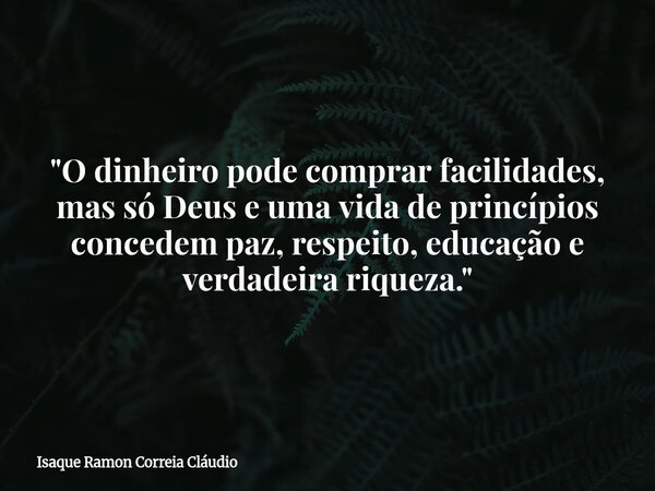 "O dinheiro pode comprar facilidades, mas só Deus e uma vida de princípios concedem paz, respeito, educação e verdadeira riqueza."... Frase de Isaque Ramon Correia Cláudio.