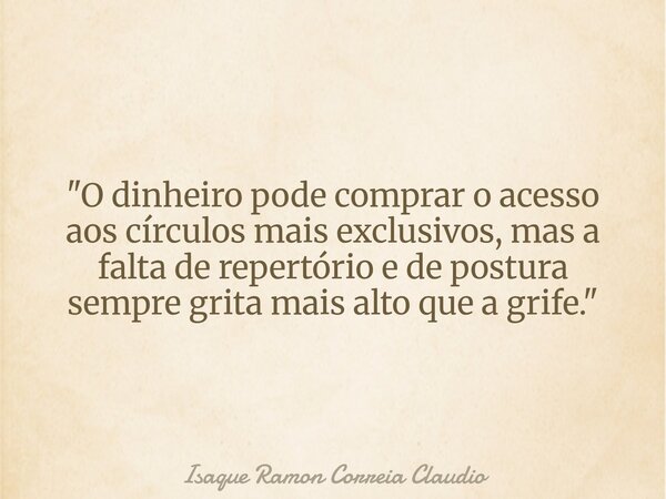 "O dinheiro pode comprar o acesso aos círculos mais exclusivos, mas a falta de repertório e de postura sempre grita mais alto que a grife."... Frase de Isaque Ramon Correia Claudio.