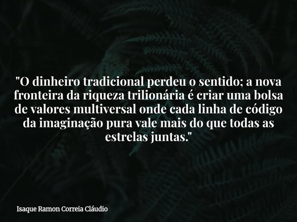 "O dinheiro tradicional perdeu o sentido; a nova fronteira da riqueza trilionária é criar uma bolsa de valores multiversal onde cada linha de código da ima... Frase de Isaque Ramon Correia Cláudio.