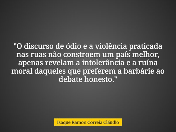 "O discurso de ódio e a violência praticada nas ruas não constroem um país melhor, apenas revelam a intolerância e a ruína moral daqueles que preferem a ba... Frase de Isaque Ramon Correia Cláudio.
