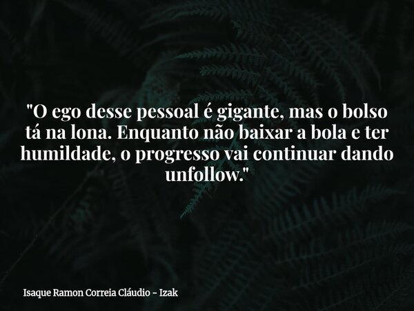 "O ego desse pessoal é gigante, mas o bolso tá na lona. Enquanto não baixar a bola e ter humildade, o progresso vai continuar dando unfollow."... Frase de Isaque Ramon Correia Cláudio - Izak.