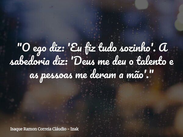 "O ego diz: 'Eu fiz tudo sozinho'. A sabedoria diz: 'Deus me deu o talento e as pessoas me deram a mão'."... Frase de Isaque Ramon Correia Cláudio - Izak.