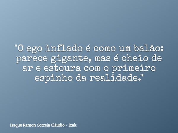 "O ego inflado é como um balão: parece gigante, mas é cheio de ar e estoura com o primeiro espinho da realidade."... Frase de Isaque Ramon Correia Cláudio - Izak.