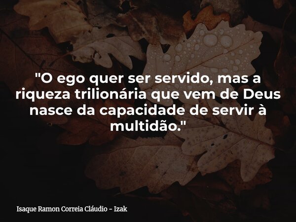 "O ego quer ser servido, mas a riqueza trilionária que vem de Deus nasce da capacidade de servir à multidão."... Frase de Isaque Ramon Correia Cláudio - Izak.