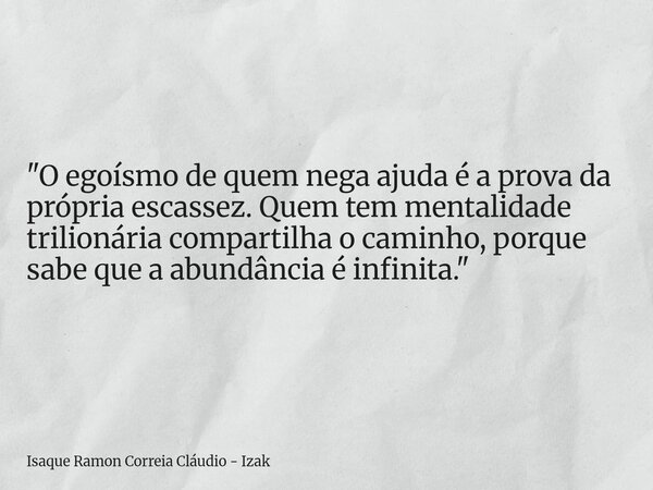 "O egoísmo de quem nega ajuda é a prova da própria escassez. Quem tem mentalidade trilionária compartilha o caminho, porque sabe que a abundância é infinit... Frase de Isaque Ramon Correia Cláudio - Izak.