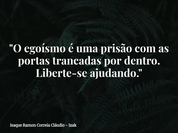 "O egoísmo é uma prisão com as portas trancadas por dentro. Liberte-se ajudando."... Frase de Isaque Ramon Correia Cláudio - Izak.