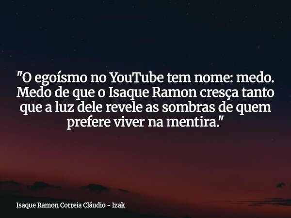"O egoísmo no YouTube tem nome: medo. Medo de que o Isaque Ramon cresça tanto que a luz dele revele as sombras de quem prefere viver na mentira."... Frase de Isaque Ramon Correia Cláudio - Izak.