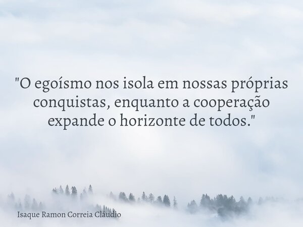 "O egoísmo nos isola em nossas próprias conquistas, enquanto a cooperação expande o horizonte de todos."... Frase de Isaque Ramon Correia Cláudio.
