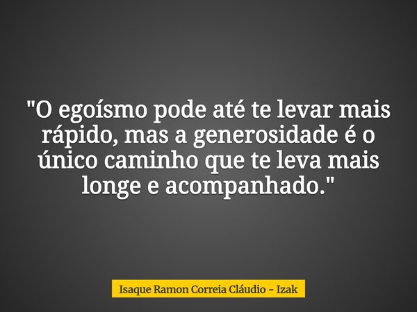 "O egoísmo pode até te levar mais rápido, mas a generosidade é o único caminho que te leva mais longe e acompanhado."... Frase de Isaque Ramon Correia Cláudio - Izak.