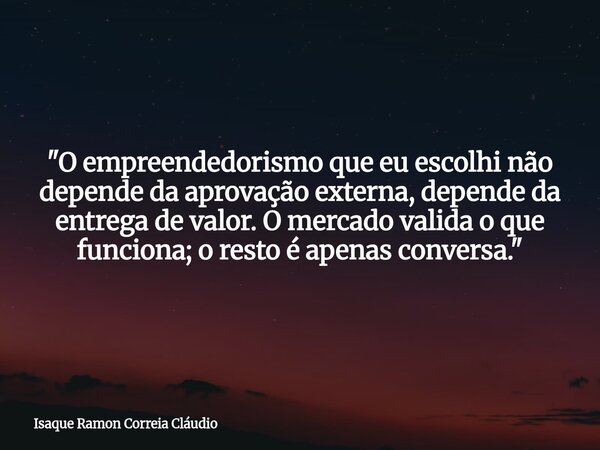 "O empreendedorismo que eu escolhi não depende da aprovação externa, depende da entrega de valor. O mercado valida o que funciona; o resto é apenas convers... Frase de Isaque Ramon Correia Cláudio.