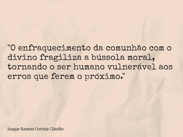 "O enfraquecimento da comunhão com o divino fragiliza a bússola moral, tornando o ser humano vulnerável aos erros que ferem o próximo."... Frase de Isaque Ramon Correia Cláudio.