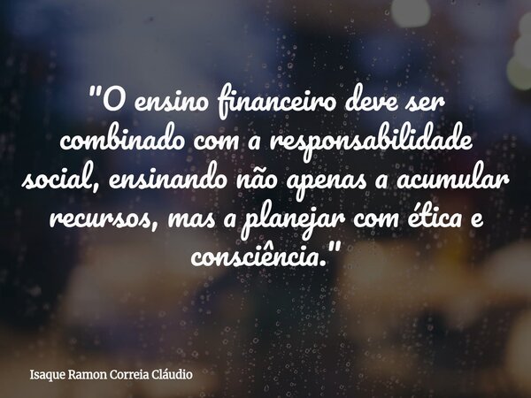 "O ensino financeiro deve ser combinado com a responsabilidade social, ensinando não apenas a acumular recursos, mas a planejar com ética e consciência.&qu... Frase de Isaque Ramon Correia Cláudio.