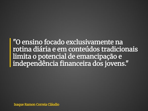 "O ensino focado exclusivamente na rotina diária e em conteúdos tradicionais limita o potencial de emancipação e independência financeira dos jovens."... Frase de Isaque Ramon Correia Cláudio.