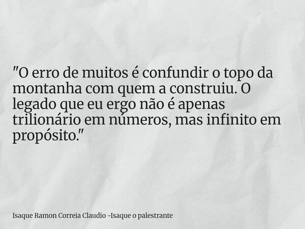 "O erro de muitos é confundir o topo da montanha com quem a construiu. O legado que eu ergo não é apenas trilionário em números, mas infinito em propósito.... Frase de Isaque Ramon Correia Claudio -Isaque o palestrante.