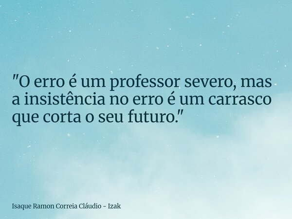 "O erro é um professor severo, mas a insistência no erro é um carrasco que corta o seu futuro."... Frase de Isaque Ramon Correia Cláudio - Izak.