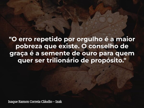 "O erro repetido por orgulho é a maior pobreza que existe. O conselho de graça é a semente de ouro para quem quer ser trilionário de propósito."... Frase de Isaque Ramon Correia Cláudio - Izak.