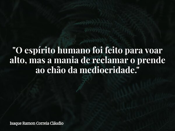 "O espírito humano foi feito para voar alto, mas a mania de reclamar o prende ao chão da mediocridade."... Frase de Isaque Ramon Correia Cláudio.
