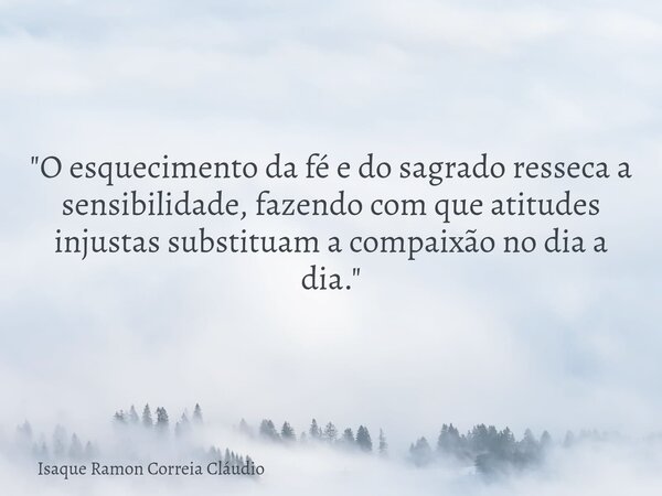 "O esquecimento da fé e do sagrado resseca a sensibilidade, fazendo com que atitudes injustas substituam a compaixão no dia a dia."... Frase de Isaque Ramon Correia Cláudio.