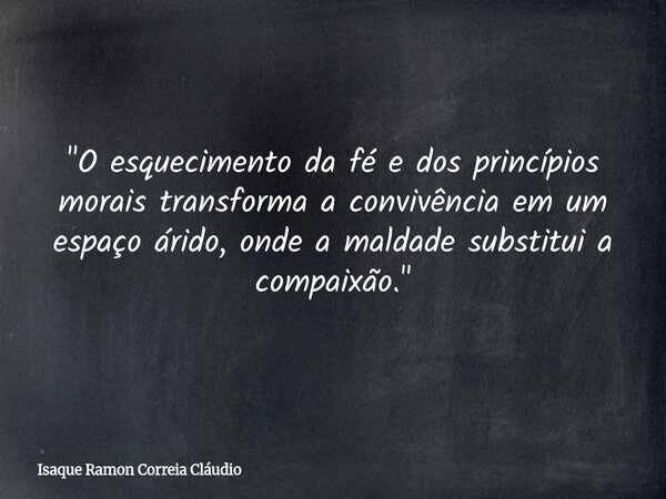 "O esquecimento da fé e dos princípios morais transforma a convivência em um espaço árido, onde a maldade substitui a compaixão."... Frase de Isaque Ramon Correia Cláudio.