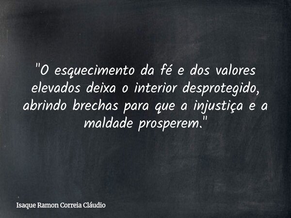 "O esquecimento da fé e dos valores elevados deixa o interior desprotegido, abrindo brechas para que a injustiça e a maldade prosperem."... Frase de Isaque Ramon Correia Cláudio.