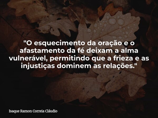 "O esquecimento da oração e o afastamento da fé deixam a alma vulnerável, permitindo que a frieza e as injustiças dominem as relações."... Frase de Isaque Ramon Correia Cláudio.