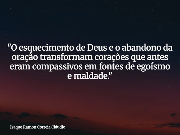"O esquecimento de Deus e o abandono da oração transformam corações que antes eram compassivos em fontes de egoísmo e maldade."... Frase de Isaque Ramon Correia Cláudio.