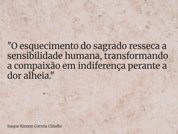 "O esquecimento do sagrado resseca a sensibilidade humana, transformando a compaixão em indiferença perante a dor alheia."... Frase de Isaque Ramon Correia Cláudio.