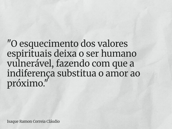 "O esquecimento dos valores espirituais deixa o ser humano vulnerável, fazendo com que a indiferença substitua o amor ao próximo."... Frase de Isaque Ramon Correia Cláudio.