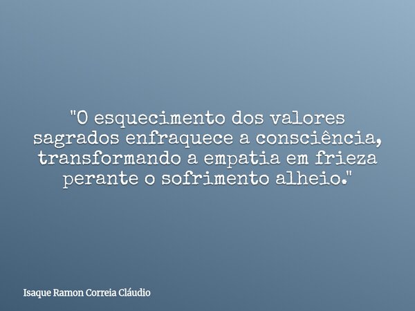 "O esquecimento dos valores sagrados enfraquece a consciência, transformando a empatia em frieza perante o sofrimento alheio."... Frase de Isaque Ramon Correia Cláudio.