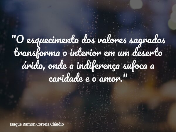 "O esquecimento dos valores sagrados transforma o interior em um deserto árido, onde a indiferença sufoca a caridade e o amor."... Frase de Isaque Ramon Correia Cláudio.