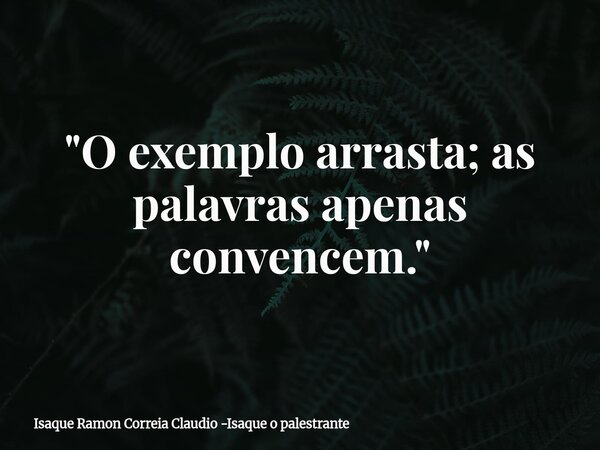 "O exemplo arrasta; as palavras apenas convencem."... Frase de Isaque Ramon Correia Claudio -Isaque o palestrante.