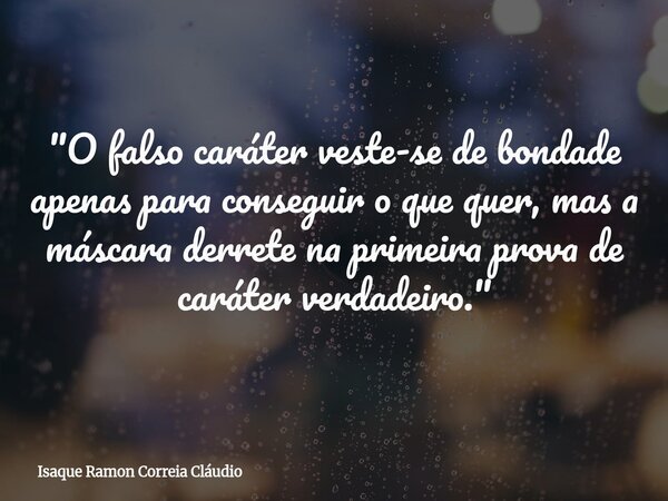 "O falso caráter veste-se de bondade apenas para conseguir o que quer, mas a máscara derrete na primeira prova de caráter verdadeiro."... Frase de Isaque Ramon Correia Cláudio.