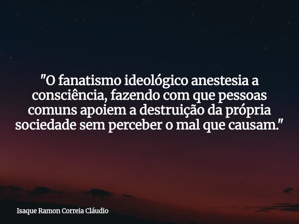 "O fanatismo ideológico anestesia a consciência, fazendo com que pessoas comuns apoiem a destruição da própria sociedade sem perceber o mal que causam.&quo... Frase de Isaque Ramon Correia Cláudio.