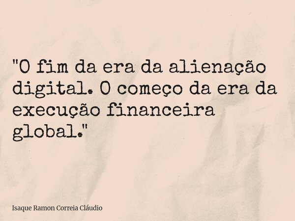 "O fim da era da alienação digital. O começo da era da execução financeira global."... Frase de Isaque Ramon Correia Cláudio.