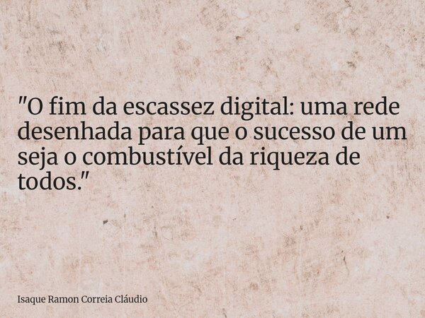 "O fim da escassez digital: uma rede desenhada para que o sucesso de um seja o combustível da riqueza de todos."... Frase de Isaque Ramon Correia Cláudio.