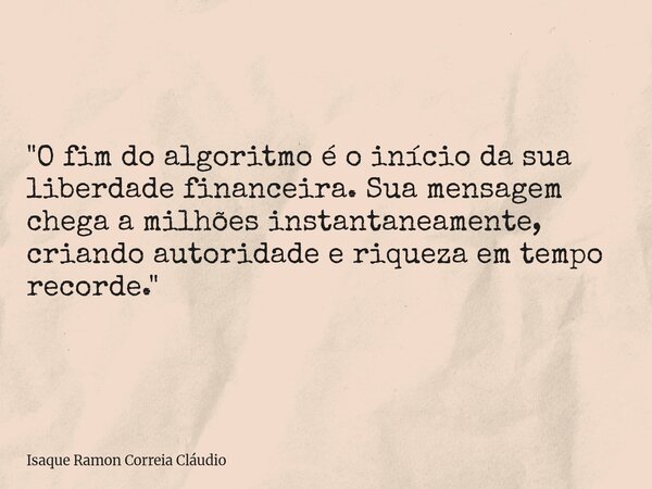 "O fim do algoritmo é o início da sua liberdade financeira. Sua mensagem chega a milhões instantaneamente, criando autoridade e riqueza em tempo recorde.&q... Frase de Isaque Ramon Correia Cláudio.