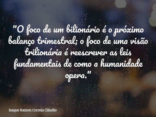 "O foco de um bilionário é o próximo balanço trimestral; o foco de uma visão trilionária é reescrever as leis fundamentais de como a humanidade opera.&quot... Frase de Isaque Ramon Correia Cláudio.