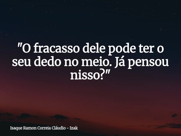 "O fracasso dele pode ter o seu dedo no meio. Já pensou nisso?"... Frase de Isaque Ramon Correia Cláudio - Izak.