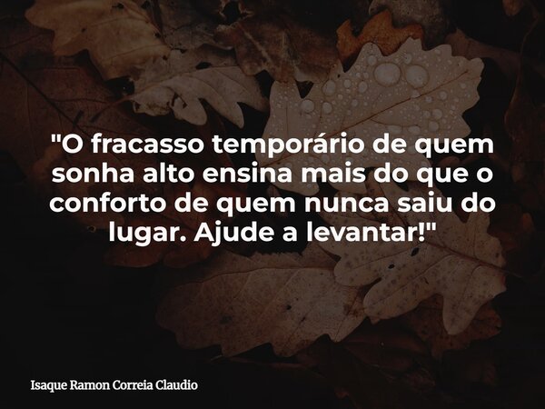 "O fracasso temporário de quem sonha alto ensina mais do que o conforto de quem nunca saiu do lugar. Ajude a levantar!"... Frase de Isaque Ramon Correia Claudio.