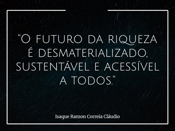 "O futuro da riqueza é desmaterializado, sustentável e acessível a todos."... Frase de Isaque Ramon Correia Cláudio.
